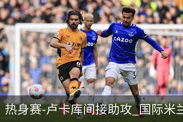 热身赛-卢卡库间接助攻 国际米兰2球落后2-2追平